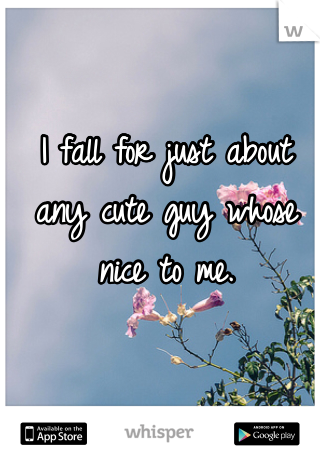 I fall for just about any cute guy whose nice to me. 