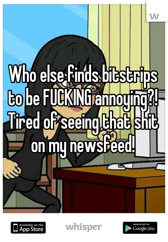 Who else finds bitstrips to be FUCKING annoying?! Tired of seeing that shit on my newsfeed!