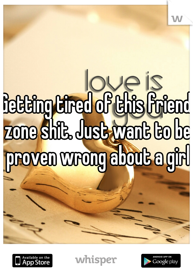 Getting tired of this friend zone shit. Just want to be proven wrong about a girl