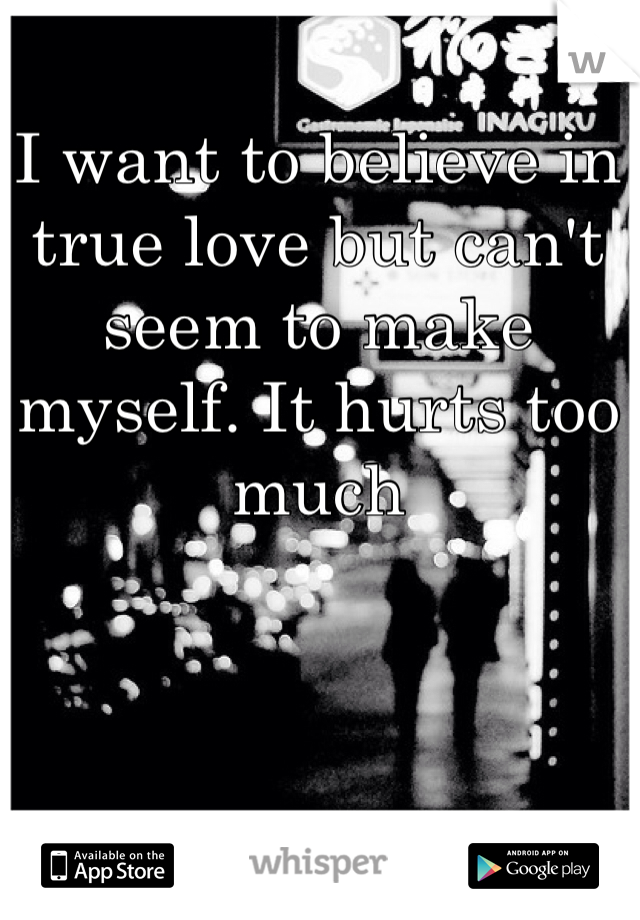 I want to believe in true love but can't seem to make myself. It hurts too much