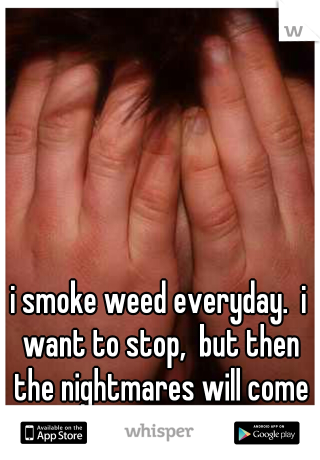 i smoke weed everyday.  i want to stop,  but then the nightmares will come back. 