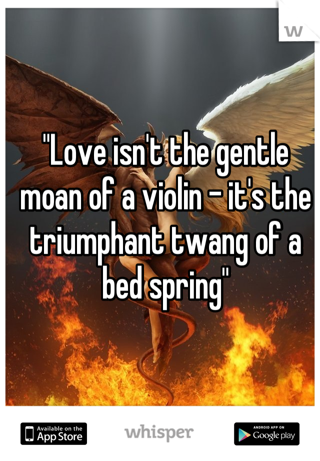 "Love isn't the gentle moan of a violin - it's the triumphant twang of a bed spring"