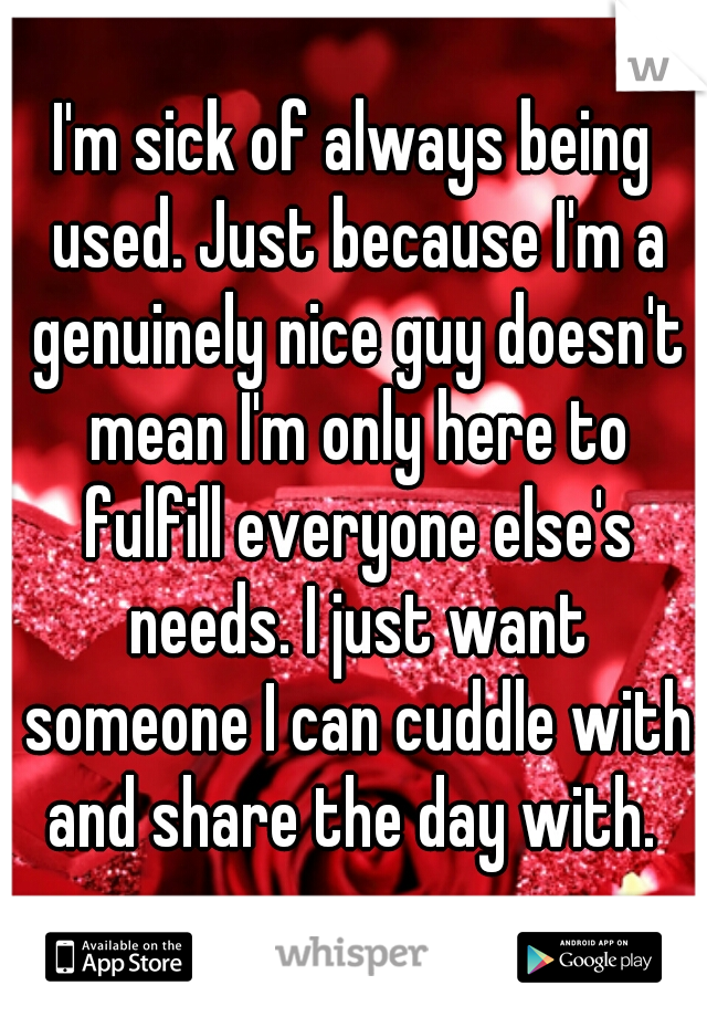 I'm sick of always being used. Just because I'm a genuinely nice guy doesn't mean I'm only here to fulfill everyone else's needs. I just want someone I can cuddle with and share the day with. 
