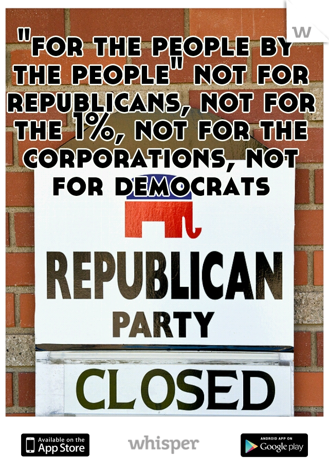 "for the people by the people" not for republicans, not for the 1%, not for the corporations, not for democrats