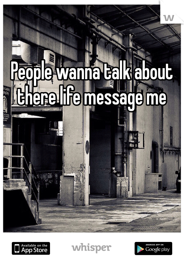 People wanna talk about there life message me 