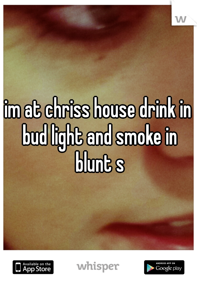im at chriss house drink in bud light and smoke in blunt s