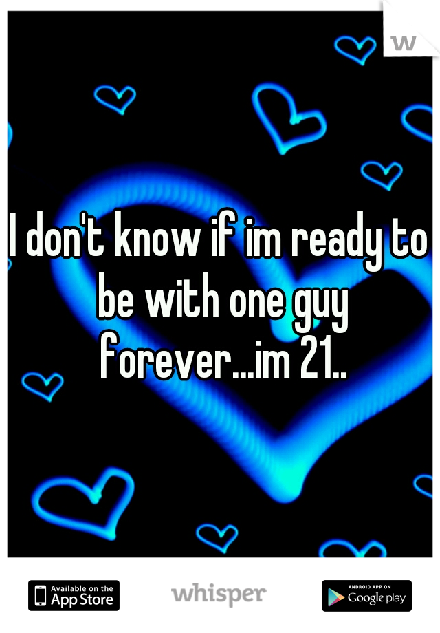 I don't know if im ready to be with one guy forever...im 21..