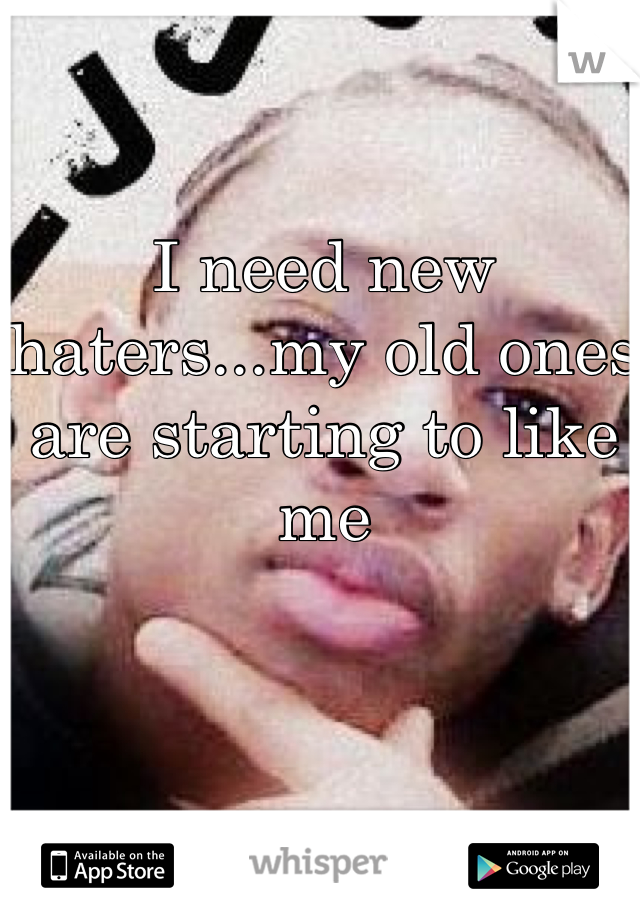I need new haters...my old ones are starting to like me