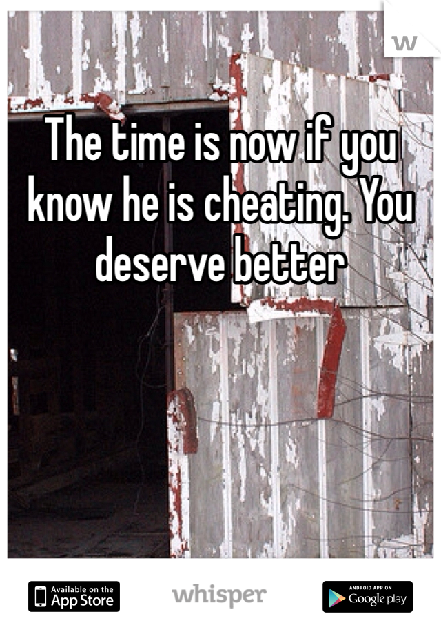 The time is now if you know he is cheating. You deserve better
