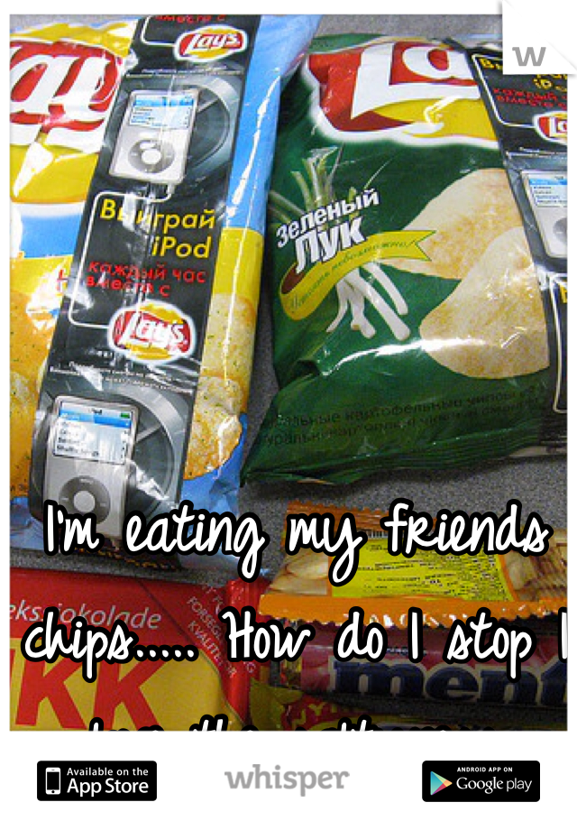 I'm eating my friends chips..... How do I stop I love the saltyness