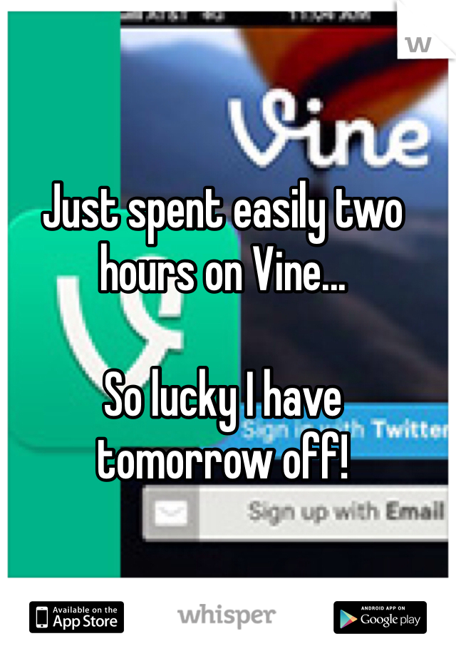 Just spent easily two hours on Vine...

So lucky I have
tomorrow off!