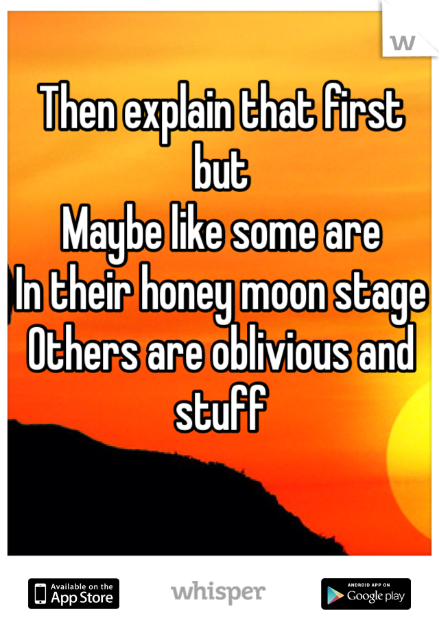 Then explain that first but 
Maybe like some are
In their honey moon stage
Others are oblivious and stuff