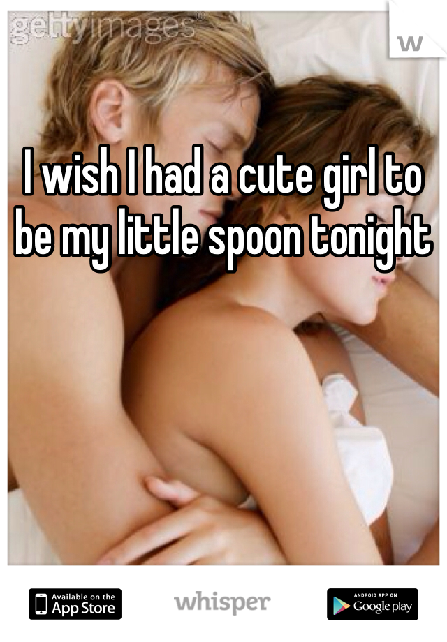 I wish I had a cute girl to be my little spoon tonight 