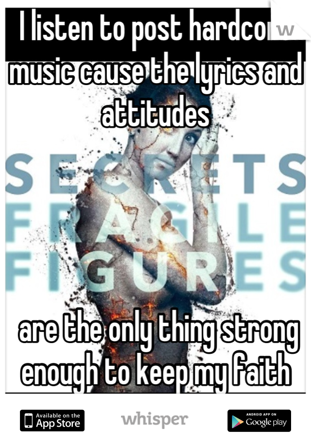 I listen to post hardcore music cause the lyrics and attitudes




 are the only thing strong enough to keep my faith 
going.
