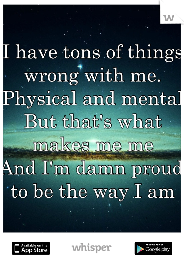 I have tons of things wrong with me. 
Physical and mental
But that's what makes me me
And I'm damn proud to be the way I am