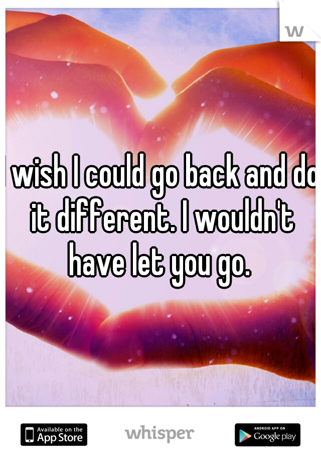 I wish I could go back and do it different. I wouldn't have let you go. 