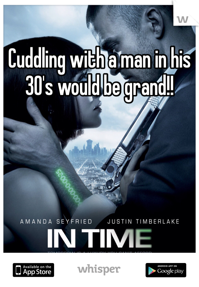 Cuddling with a man in his 30's would be grand!! 