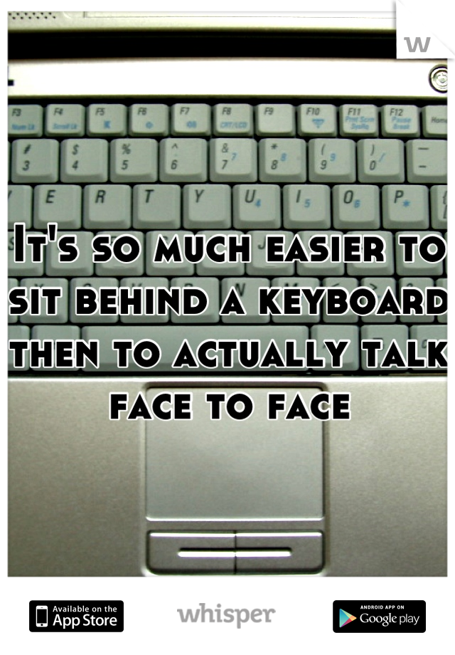 It's so much easier to sit behind a keyboard then to actually talk face to face