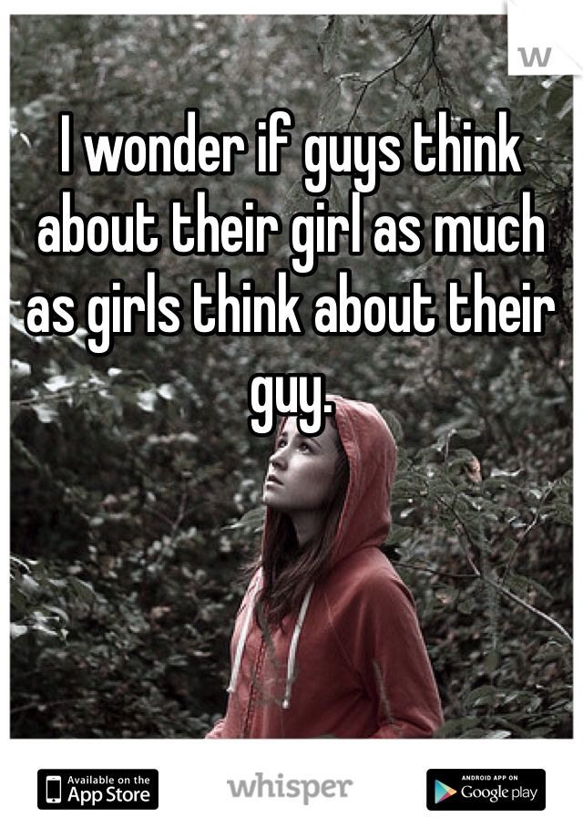 I wonder if guys think about their girl as much as girls think about their guy. 