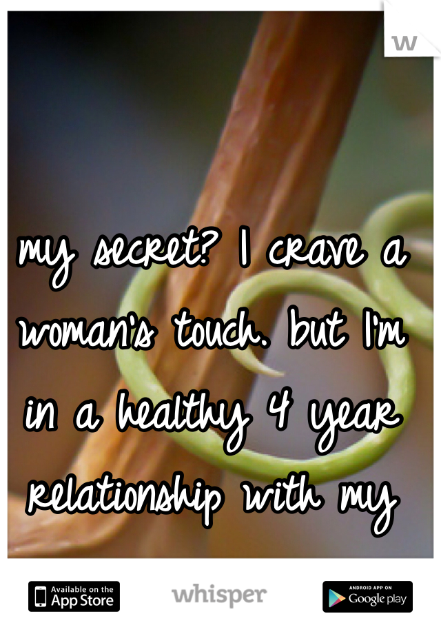 my secret? I crave a woman's touch. but I'm in a healthy 4 year relationship with my guy