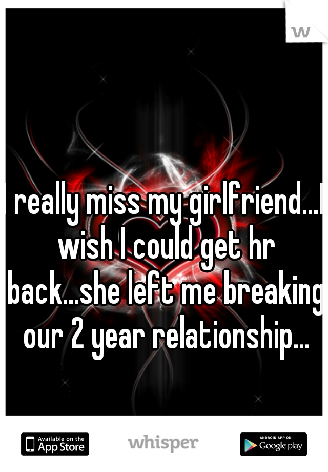 I really miss my girlfriend...I wish I could get hr back...she left me breaking our 2 year relationship...