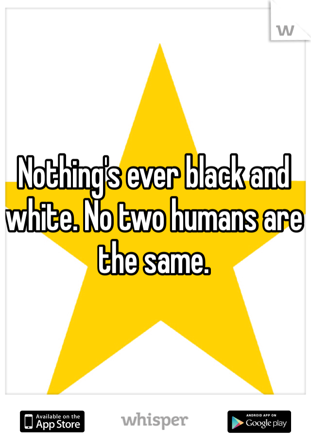 Nothing's ever black and white. No two humans are the same.