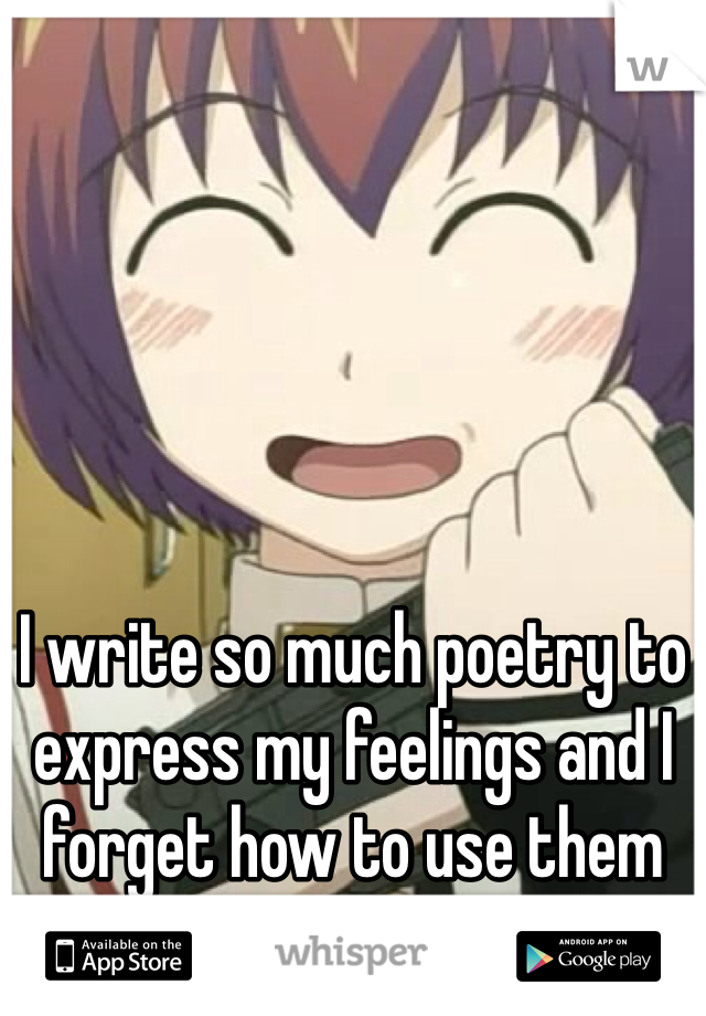 I write so much poetry to express my feelings and I forget how to use them off the paper .