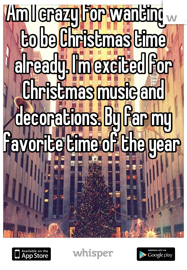 Am I crazy for wanting it to be Christmas time already. I'm excited for Christmas music and decorations. By far my favorite time of the year 