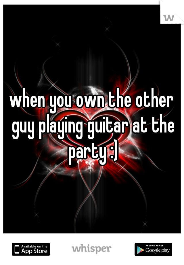 when you own the other guy playing guitar at the party :)