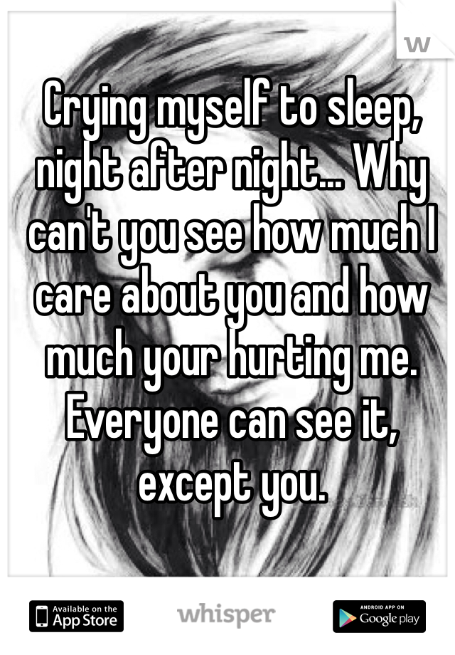 Crying myself to sleep, night after night... Why can't you see how much I care about you and how much your hurting me. Everyone can see it, except you.