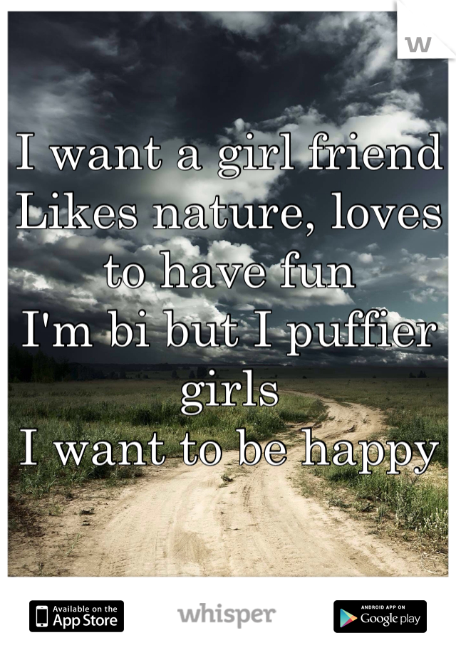 I want a girl friend
Likes nature, loves to have fun
I'm bi but I puffier girls 
I want to be happy
