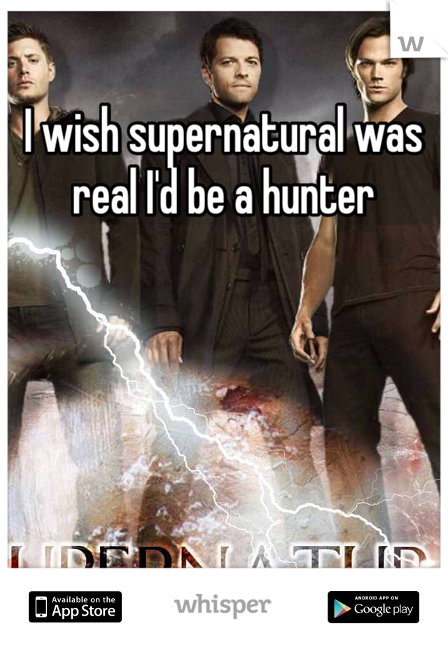 I wish supernatural was real I'd be a hunter 