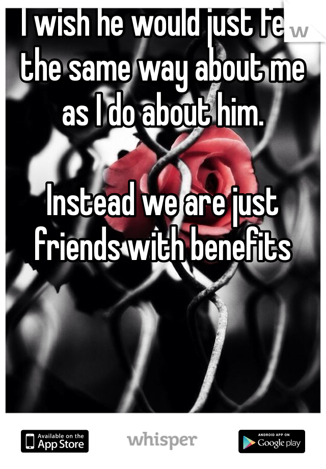 I wish he would just feel the same way about me as I do about him. 

Instead we are just friends with benefits 