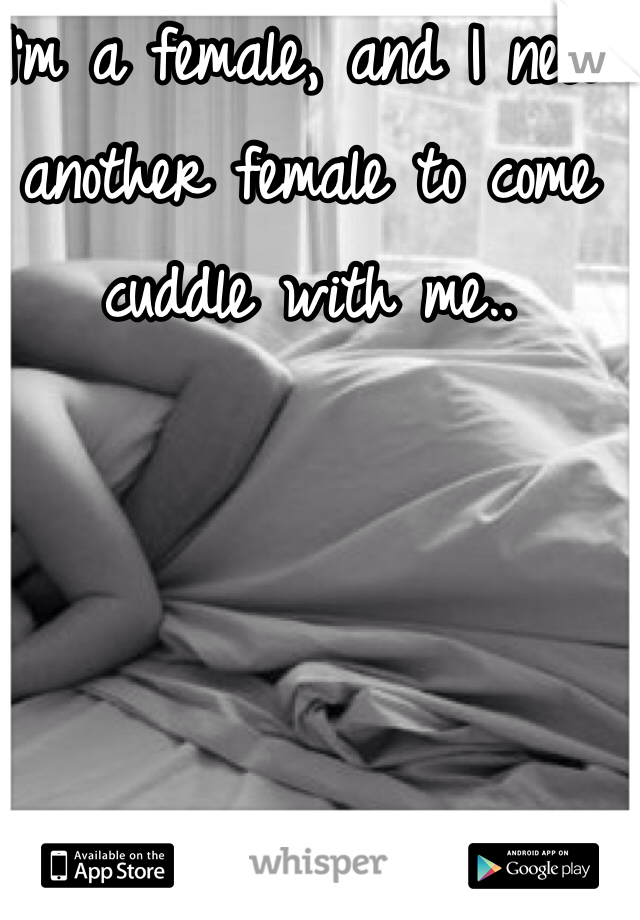 I'm a female, and I need another female to come cuddle with me..