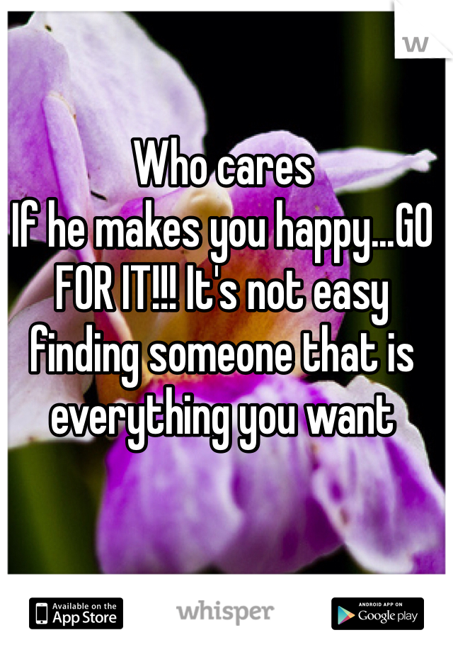 Who cares
If he makes you happy...GO FOR IT!!! It's not easy finding someone that is everything you want 