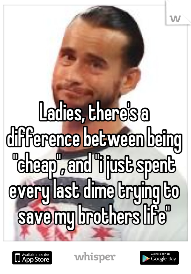 Ladies, there's a difference between being "cheap", and "i just spent every last dime trying to save my brothers life"