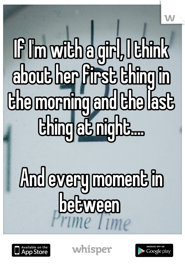 If I'm with a girl, I think about her first thing in the morning and the last thing at night....

And every moment in between 
