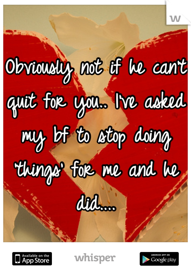 Obviously not if he can't quit for you.. I've asked my bf to stop doing 'things' for me and he did....