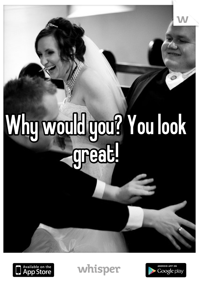 
Why would you? You look great!