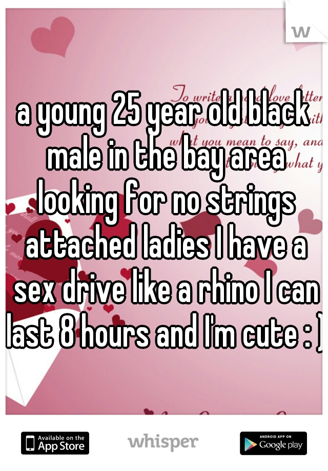 a young 25 year old black male in the bay area looking for no strings attached ladies I have a sex drive like a rhino I can last 8 hours and I'm cute : )