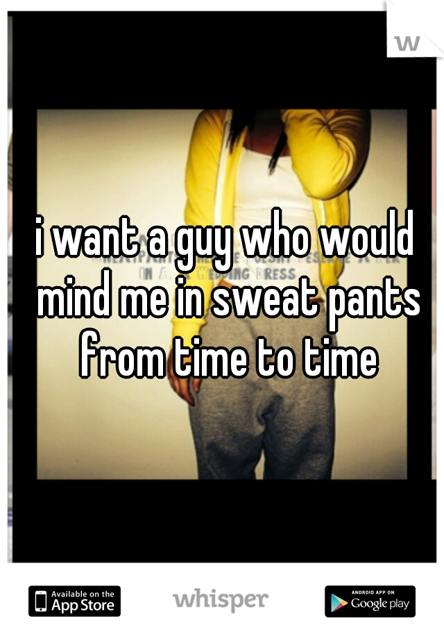 i want a guy who would mind me in sweat pants from time to time