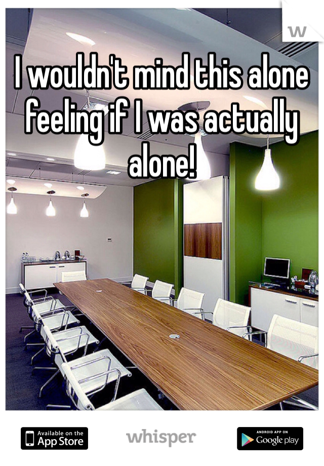 I wouldn't mind this alone feeling if I was actually alone!