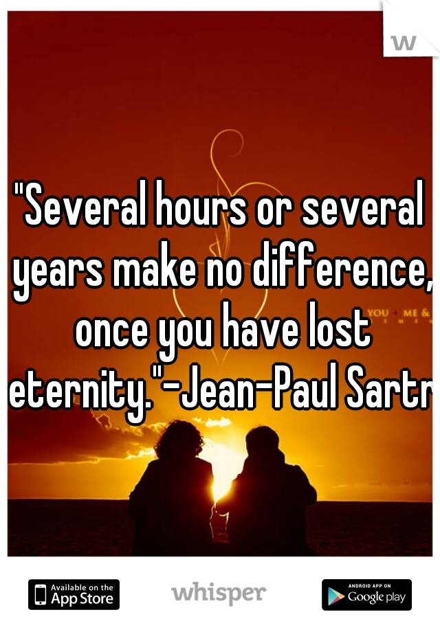 "Several hours or several years make no difference, once you have lost eternity."-Jean-Paul Sartre