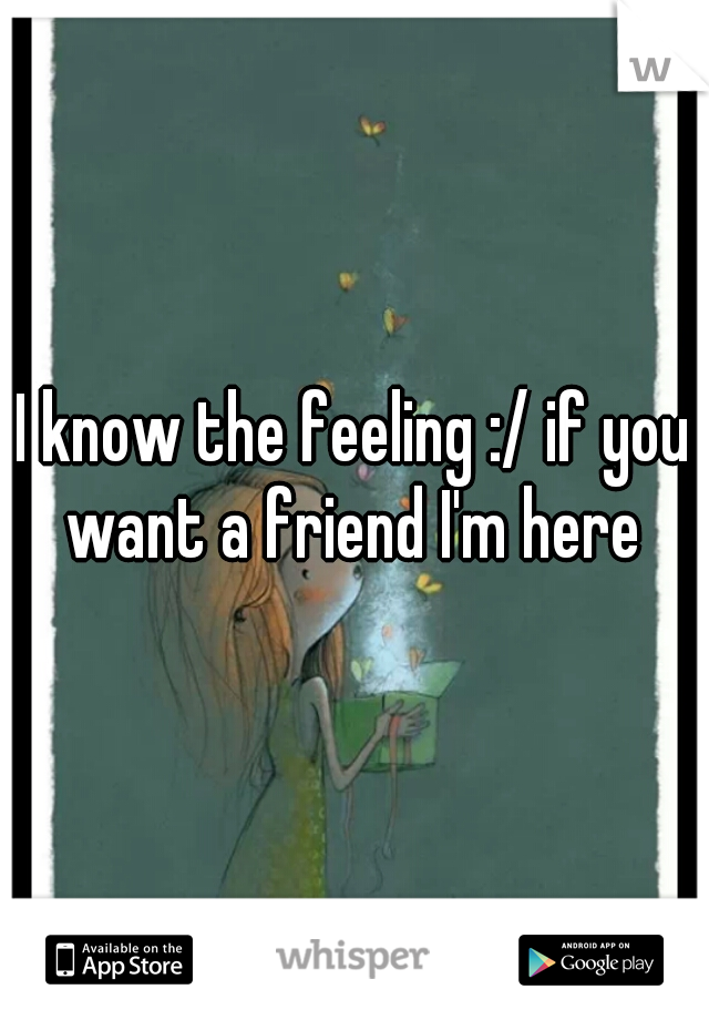I know the feeling :/ if you want a friend I'm here 