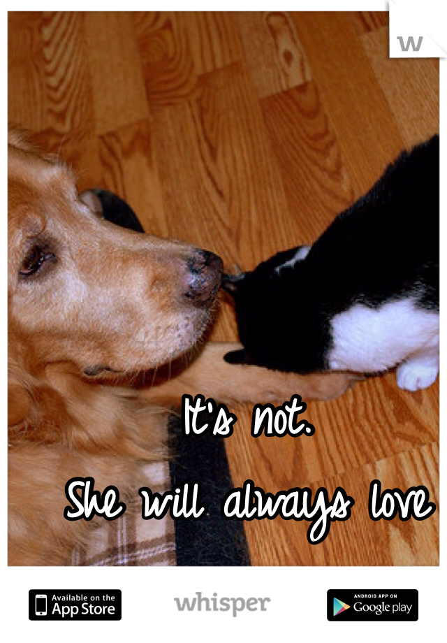 It's not.
She will always love you.