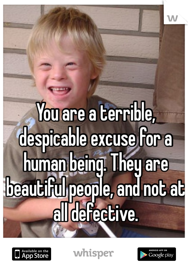 You are a terrible, despicable excuse for a human being. They are beautiful people, and not at all defective.