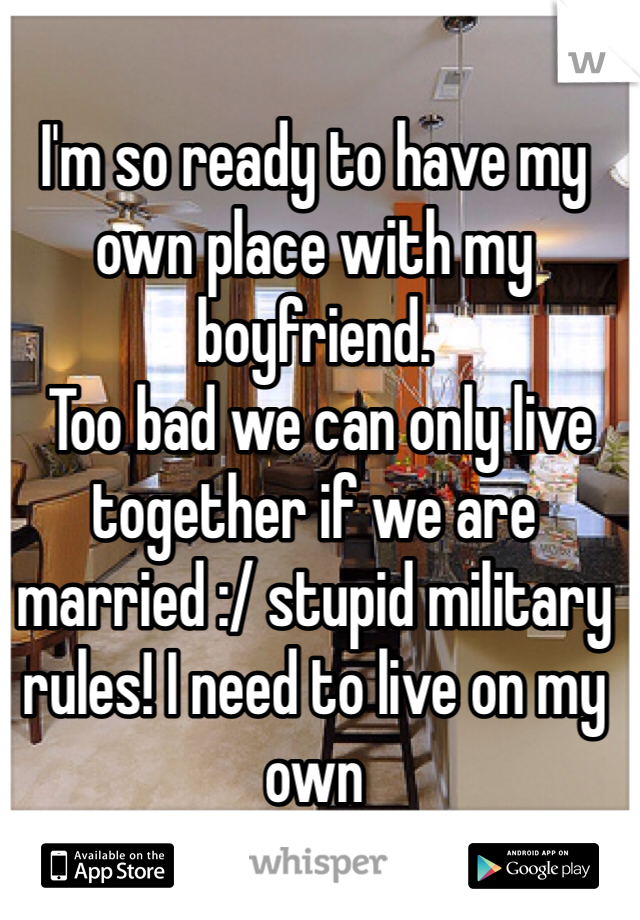 I'm so ready to have my own place with my boyfriend.
 Too bad we can only live together if we are married :/ stupid military rules! I need to live on my own