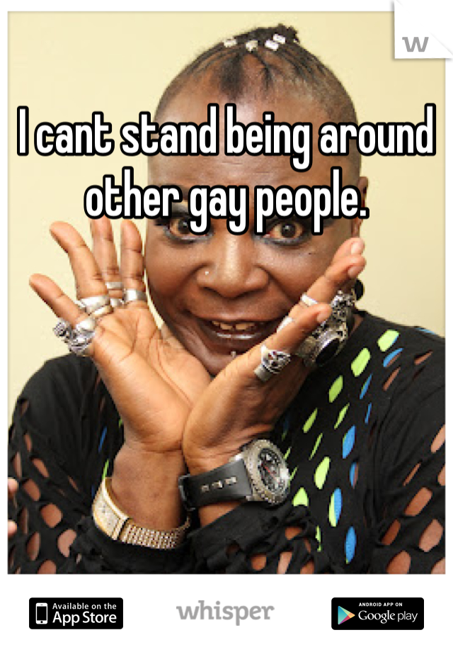 I cant stand being around other gay people.