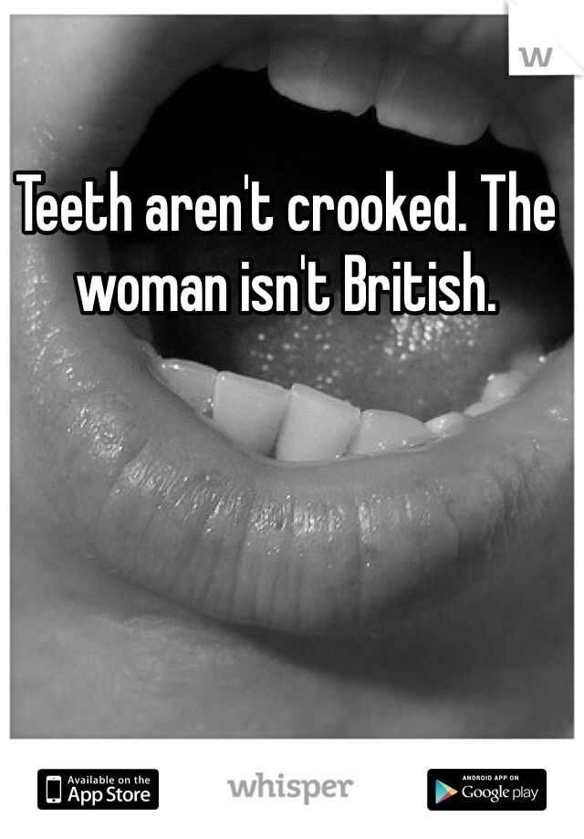 Teeth aren't crooked. The woman isn't British.