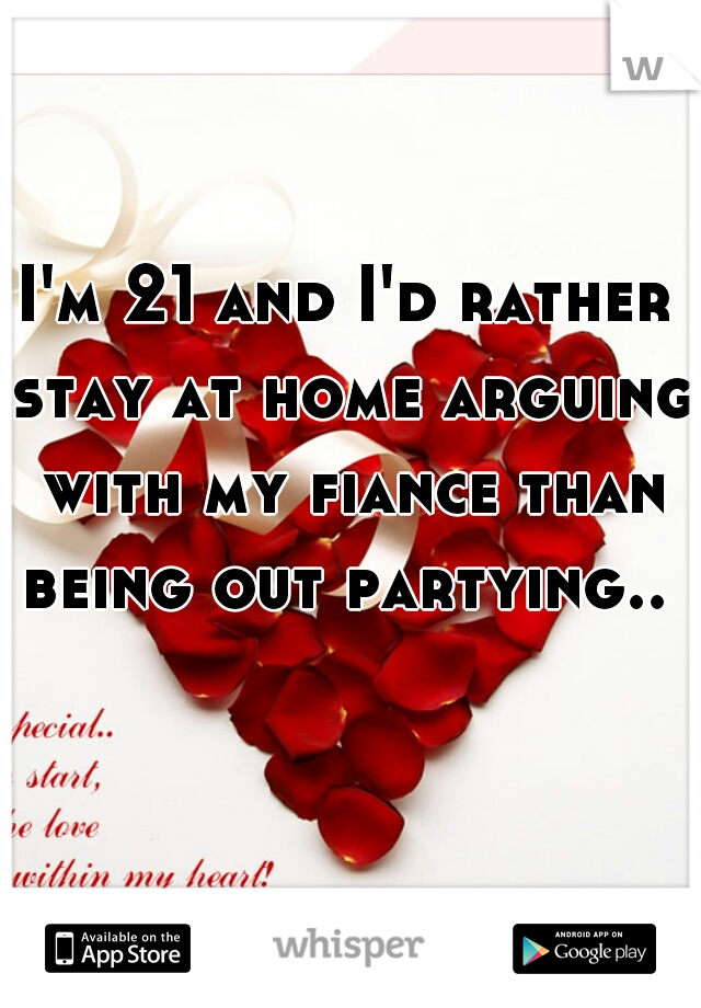 I'm 21 and I'd rather stay at home arguing with my fiance than being out partying.. 